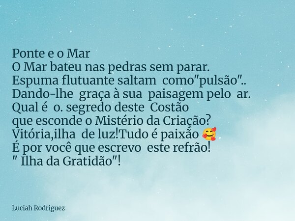 Ponte e o Mar O Mar bateu nas pedras sem parar. Espuma flutuante saltam como "pulsão".. Dando-lhe graça à sua paisagem pelo ar. Qual é o. segredo dest... Frase de Luciah Rodriguez.