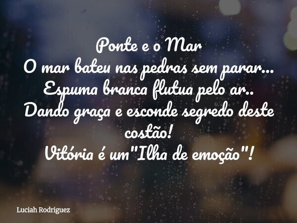 Ponte e o Mar O mar bateu nas pedras sem parar... Espuma branca flutua pelo ar.. Dando graça e esconde segredo deste costão! Vitória é um "Ilha de emoção&q... Frase de Luciah Rodriguez.