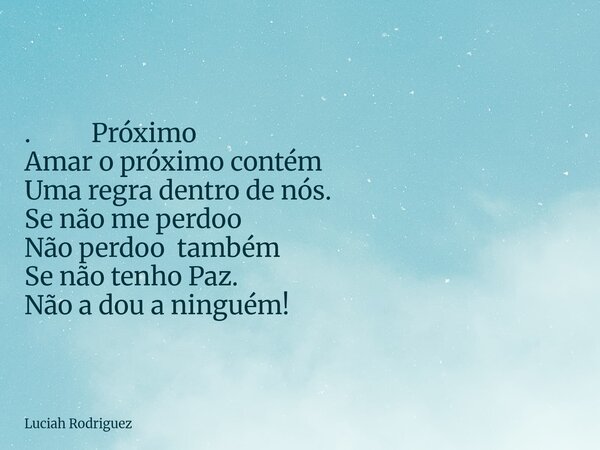 ⁠. Próximo Amar o próximo contém Uma regra dentro de nós. Se não me perdoo Não perdoo também Se não tenho Paz. Não a dou a ninguém!... Frase de Luciah Rodriguez.