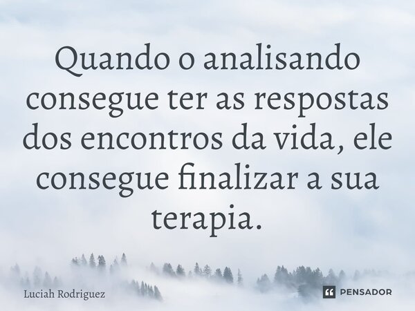 Quando o analisando consegue ter as respostas dos encontros da vida,ele consegui finalizar a sua Terapia.... Frase de Luciah Rodriguez.