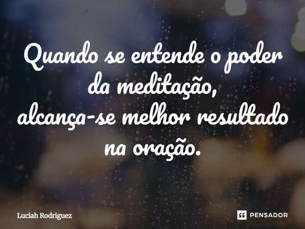 Quando se entende o poder da meditação, alcança-se⁠ melhor resultado na oração.... Frase de Luciah Rodriguez.