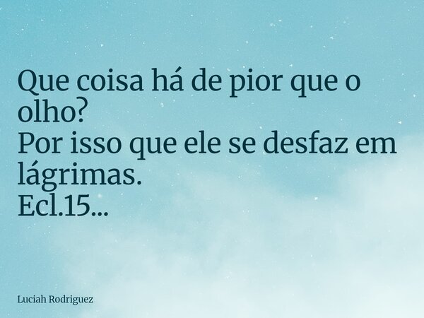 ⁠Que coisa há de pior que o olho? Por isso que ele se desfaz em lágrimas. Ecl.15...... Frase de Luciah Rodriguez.