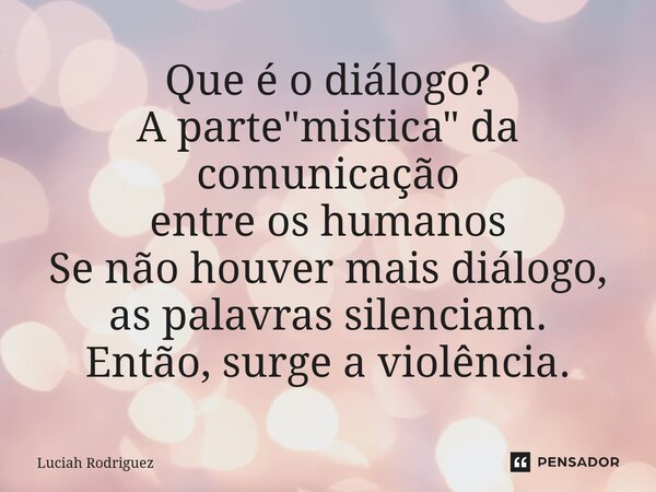 Que é o diálogo? A parte "mistica" da comunicação entre os humanos Se não houver mais diálogo, às palavras silenciam. Então ,surgea violência. ,... Frase de Luciah Rodriguez.