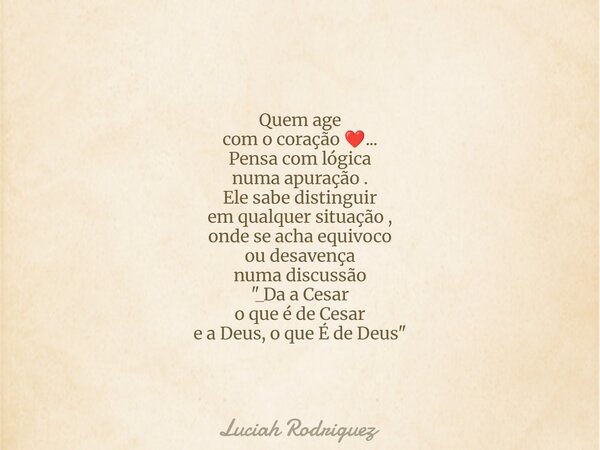 Quem age com o coração ❤️... Pensa com lógica numa apuração . Ele sabe distinguir em qualquer situação , onde se acha equivoco ou desavença numa discussão "... Frase de Luciah Rodriguez.