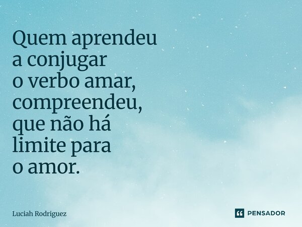 Quem aprendeu a conjugar o verbo amar, compreendeu, que não há limite para o amor.... Frase de Luciah Rodriguez.