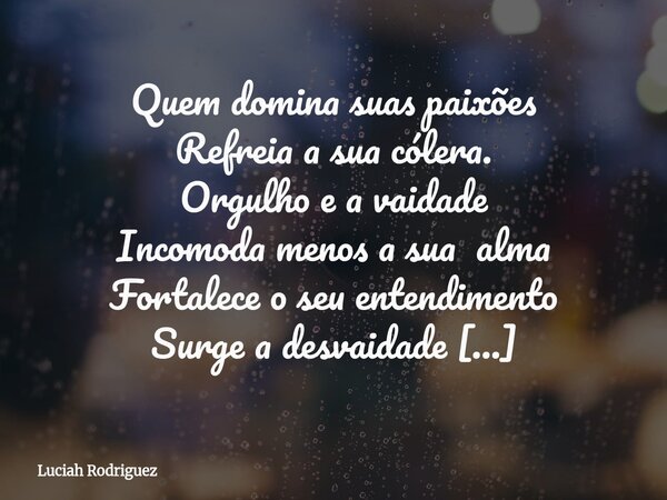 Quem domina suas paixões Refreia a sua cólera. Orgulho e a vaidade Incomoda menos a sua alma Fortalece o seu entendimento Surge a desvaidade O elexir da calma !... Frase de Luciah Rodriguez.