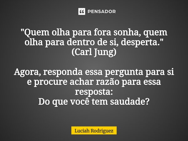 "Quem olha para fora sonha, quem olha para dentro de si, desperta." (Carl Jung) Agora, responda essa pergunta para si e procure achar razão para essa ... Frase de Luciah Rodriguez.