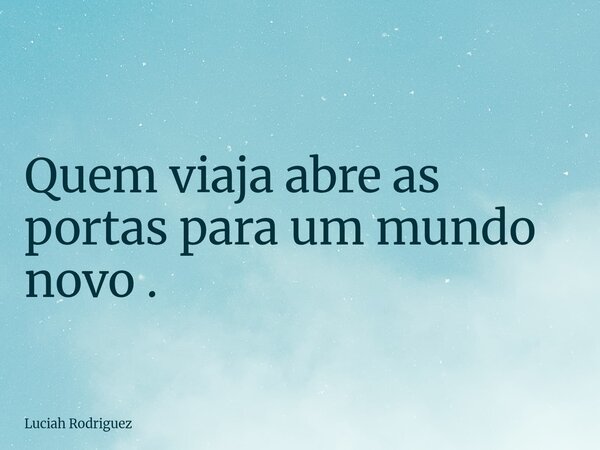 Quem viaja abre as portas para um mundo novo .... Frase de Luciah Rodriguez.