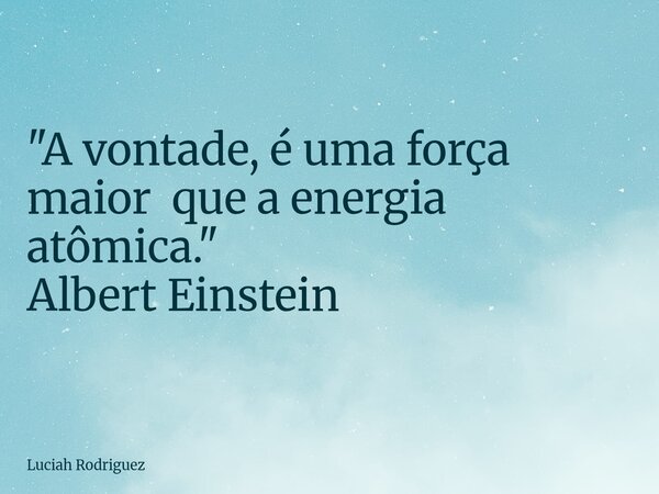 "A vontade, é uma força maior que a energia atômica." Albert Einstein... Frase de Luciah Rodriguez.
