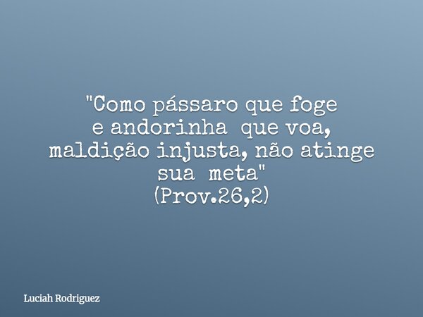 "Como pássaro que foge e andorinha que voa, maldição injusta, não atinge sua meta" (Prov.26,2)... Frase de Luciah Rodriguez.