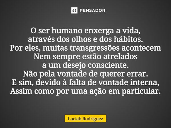 "O ser humano enxerga à vida, através dos olhos e dos Hábitos. Por eles,muitas transgressões acontecem Nem sempre estão atrelados a um desejo consciente. N... Frase de Luciah Rodriguez.