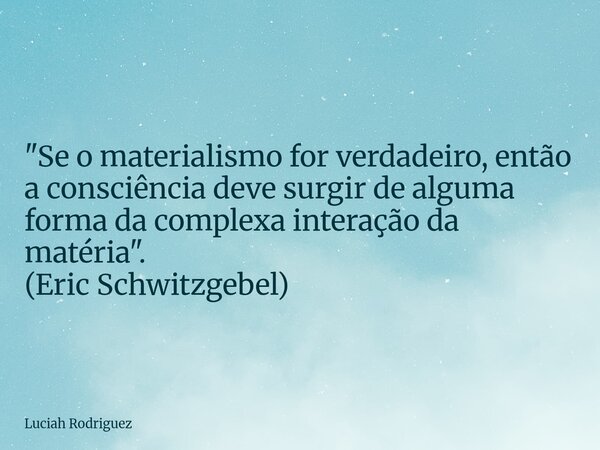 "Se o materialismo for verdadeiro, então a consciência deve surgir de alguma forma da complexa interação da matéria ". (Eric Schwitzgebel)... Frase de Luciah Rodriguez.