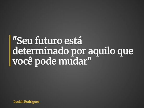 "Seu futuro está determinado por aquilo que você pode mudar "... Frase de Luciah Rodriguez.