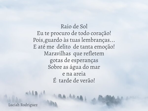 Raio de Sol Eu te procuro de todo coração! Pois,guardo às tuas lembranças... E até me delito de tanta emoção! Maravilhas que refletem gotas de esperanças Sobre... Frase de Luciah Rodriguez.