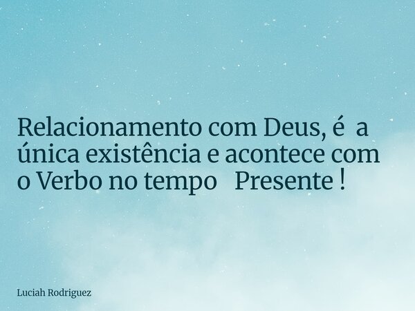 ⁠Relacionamento com Deus, é a única existência e acontece com o Verbo no tempo Presente !... Frase de Luciah Rodriguez.