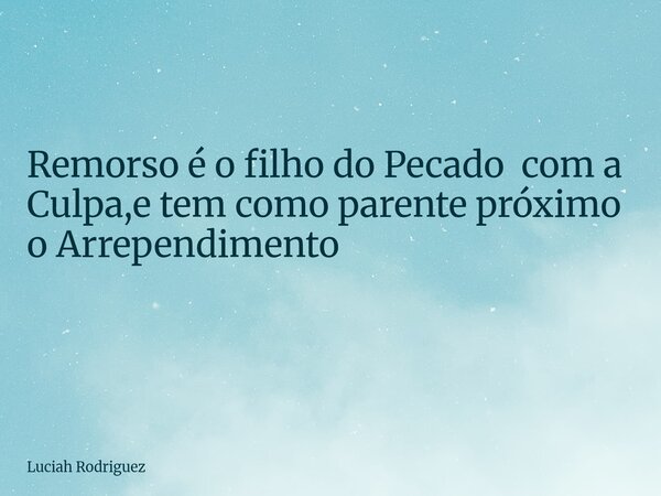 Remorso é o filho do Pecado com a Culpa,e tem como parente próximo o Arrependimento ⁠... Frase de Luciah Rodriguez.