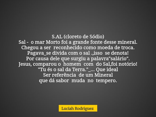 S.AL (cloreto de Sódio) Sal - o mar Morto foi a grandefonte desse mineral. Chegou a ser reconhecido como moeda de troca. Pagava_se divida com o sal .,isso se de... Frase de Luciah Rodriguez.