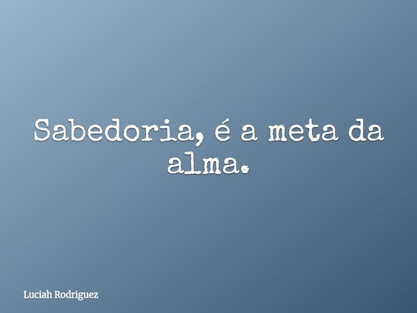 Sabedoria, é a meta da alma.⁠... Frase de Luciah Rodriguez.