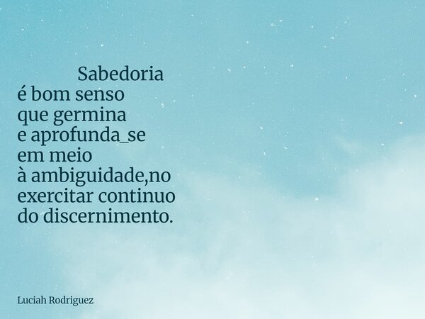 ⁠ Sabedoria é bom senso que germina e aprofunda_se em meio à ambiguidade,no exercitar continuo do discernimento.... Frase de Luciah Rodriguez.