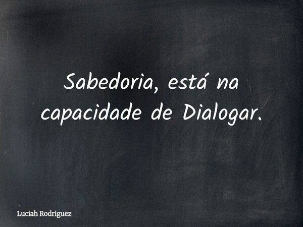 Sabedoria, está na capacidade de Dialogar.⁠... Frase de Luciah Rodriguez.