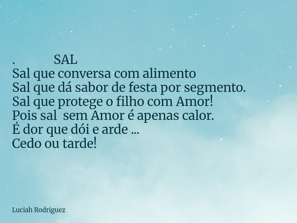 ⁠. SAL Sal que conversa com alimento Sal que dá sabor de festa por segmento. Sal que protege o filho com Amor! Pois sal sem Amor é apenas calor. É dor que dói e... Frase de Luciah Rodriguez.