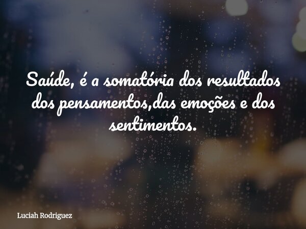 Saúde, é a somatória dos resultados dos pensamentos,das emoções e dos sentimentos.⁠... Frase de Luciah Rodriguez.