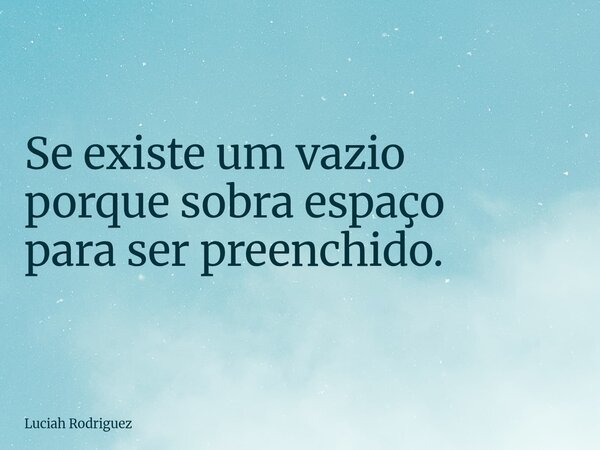 ⁠Se existe um vazio porque sobra espaço para ser preenchido.... Frase de Luciah Rodriguez.