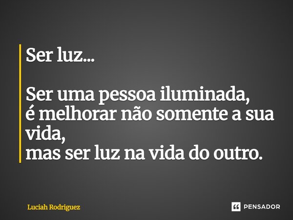Ser luz... Ser uma pessoa iluminada, é melhorar não somente a sua vida, mas ser luz na vida do outro.... Frase de Luciah Rodriguez.