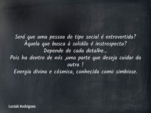 Será que uma pessoa do tipo social é extrovertida? Àquela que busca à solidão é instrospecta? Depende de cada detalhe... Pois ha dentro de nós ,uma parte que de... Frase de Luciah Rodriguez.