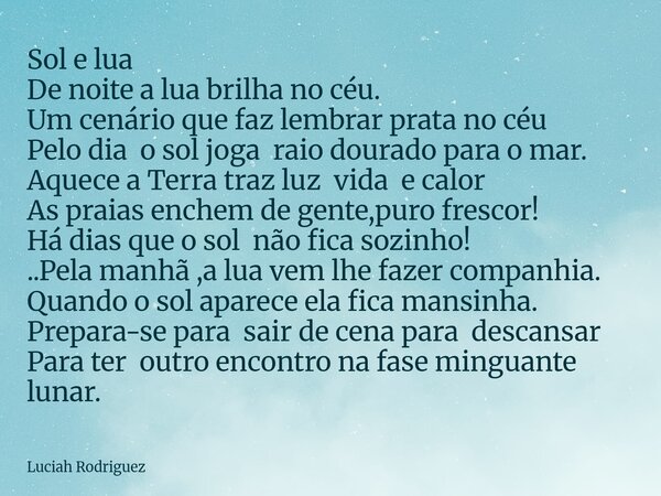 Sol e lua De noite a lua brilha no céu. Um cenário que faz lembrar prata no céu Pelo dia o sol joga raio dourado para o mar. Aquece a Terra traz luz vida e calo... Frase de Luciah Rodriguez.