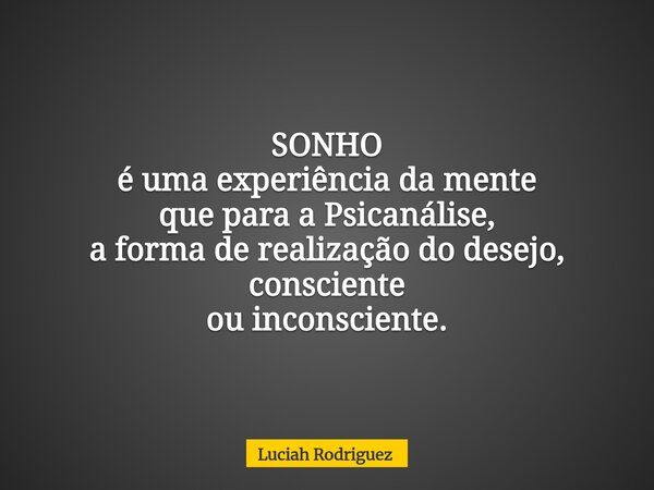 SONHO é uma experiência da mente que para a Psicanálise, a forma de realização do desejo, consciente ou inconsciente.... Frase de Luciah Rodriguez.