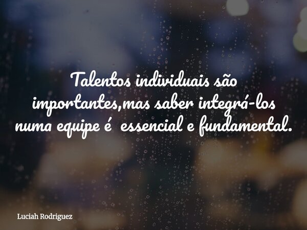 Talentos individuais são importantes,mas saber integrá-los⁠ numa equipe é essencial e fundamental.... Frase de Luciah Rodriguez.