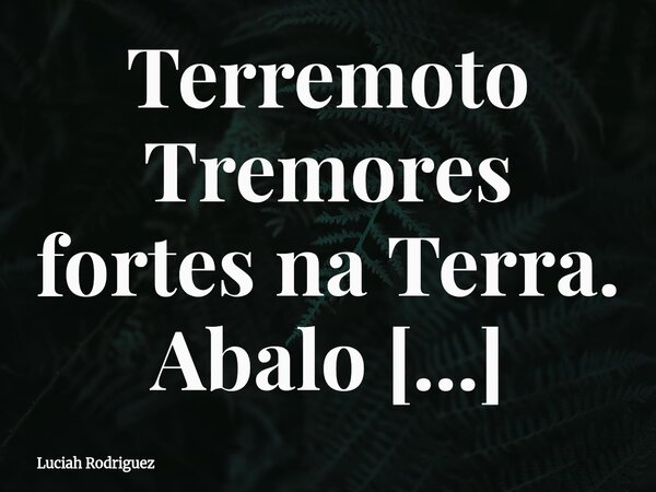 Terremoto Tremores fortes na Terra. Abalo sísmico essa fera! Vibração das camadas do interior da crosta Terrestre . Elas são produzidas por ondas . As de ocorrê... Frase de Luciah Rodriguez.