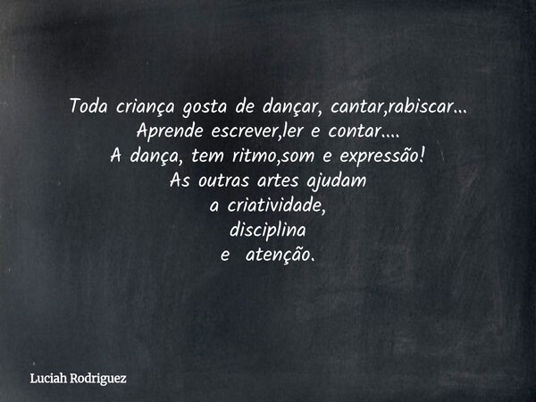 Toda criança gosta de dançar, cantar,rabiscar... Aprende escrever,ler e contar.... A dança, tem ritmo,som e expressão! As outras artes ajudam a criatividade, di... Frase de Luciah Rodriguez.