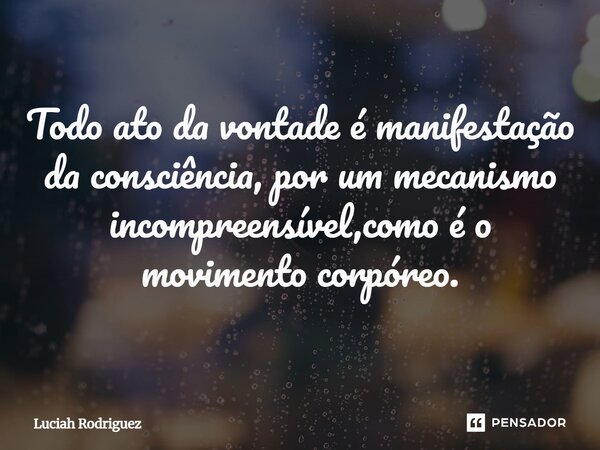 Todo ato da vontade é manifestação da consciência, por um mecanismo incompreensível, como é o movimento corpóreo.⁠... Frase de Luciah Rodriguez.