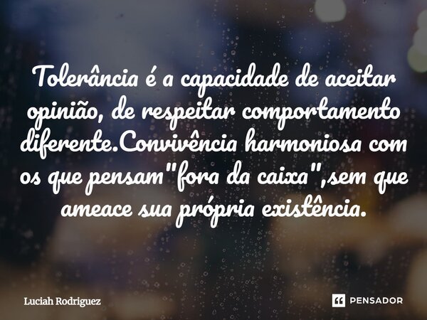 Tolerância é a capacidade de aceitar opinião⁠,de respeitar comportamento diferente.Convivência harmoniosa com os que pensam "fora da caixa",sem que am... Frase de Luciah Rodriguez.