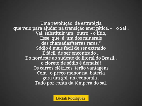 Uma revolução de estratégia que veio para ajudar na transição energética. - oSal. Vai substituir um outro - o lítio, Esse que é um dos minerais das chamadas &qu... Frase de Luciah Rodriguez.