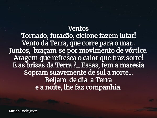 Ventos Tornado, furacão, ciclone fazem lufar! Vento da Terra, que corre para o mar.. Juntos, braçam_se por movimento de vórtice. Aragem que refresca o calor que... Frase de Luciah Rodriguez.