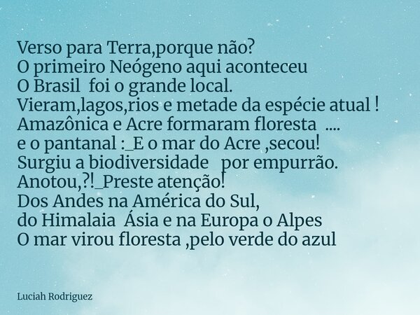 Verso para Terra,porque não? O primeiro Neógeno aquiaconteceu O Brasil foi o grande local. Vieram,lagos,rios e metade da espécie atual ! Amazônica e Acreformar... Frase de Luciah Rodriguez.