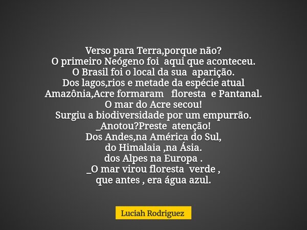 Verso para Terra,porque não? O primeiro Neógeno foi aqui que aconteceu. O Brasil foi o local da sua aparição. Dos lagos,rios e metade da espécie atual Amazônia,... Frase de Luciah Rodriguez.