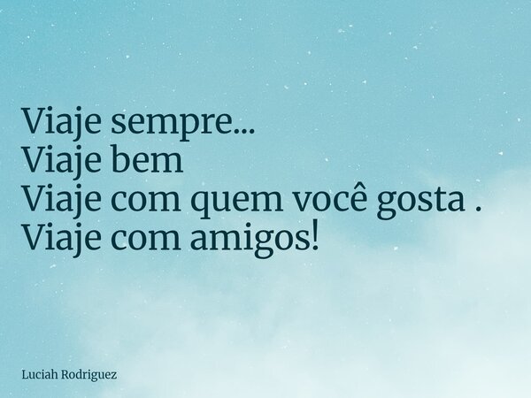 Viaje sempre... Viaje bem Viaje com quem você gosta . Viaje com amigos!... Frase de Luciah Rodriguez.