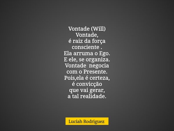 Vontade (Will) Vontade, é raiz da força consciente . Ela arruma o Ego. E ele, se organiza. Vontade negocia com o Presente. Pois,ela é certeza, é convicção que v... Frase de Luciah Rodriguez.