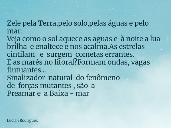 Zele pela Terra,pelo solo,pelas águas e pelo mar. Veja como o sol aquece as aguas e à noite a lua brilha e enaltece e nos acalma.As estrelas cintilam e surgem c... Frase de Luciah Rodriguez.