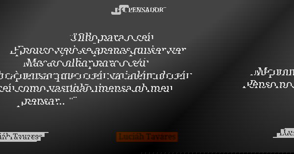 "Olho para o céu E pouco vejo se apenas quiser ver Mas ao olhar para o céu Me ponho à pensar que o céu vai além do céu Penso no céu como vastidão imensa do... Frase de Luciáh Tavares.