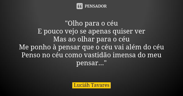 "Olho para o céu E pouco vejo se apenas quiser ver Mas ao olhar para o céu Me ponho à pensar que o céu vai além do céu Penso no céu como vastidão imensa do... Frase de Luciáh Tavares.