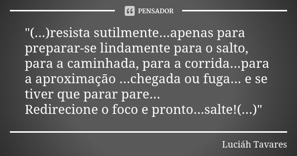 "(...)resista sutilmente...apenas para preparar-se lindamente para o salto, para a caminhada, para a corrida...para a aproximação ...chegada ou fuga... e s... Frase de Luciáh Tavares.