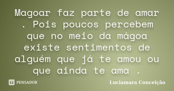 Magoar faz parte de amar . Pois poucos percebem que no meio da mágoa existe sentimentos de alguém que já te amou ou que ainda te ama .... Frase de Luciamara Conceição.