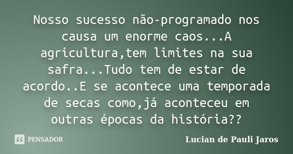 Nosso sucesso não-programado nos causa um enorme caos...A agricultura,tem limites na sua safra...Tudo tem de estar de acordo..E se acontece uma temporada de sec... Frase de Lucian de Pauli Jaros.