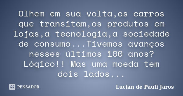 Olhem em sua volta,os carros que transitam,os produtos em lojas,a tecnologia,a sociedade de consumo...Tivemos avanços nesses últimos 100 anos? Lógico!! Mas uma ... Frase de Lucian de Pauli Jaros.