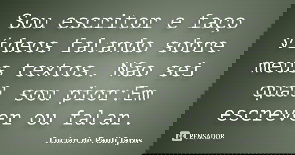 Sou escritor e faço vídeos falando sobre meus textos. Não sei qual sou pior:Em escrever ou falar.... Frase de Lucian de Pauli Jaros.